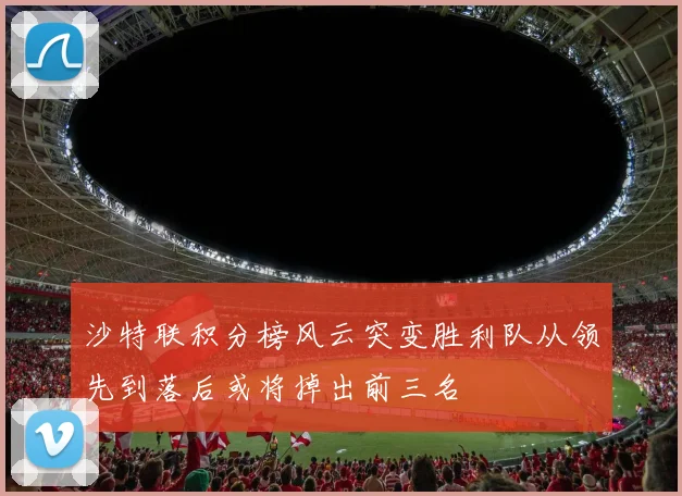 沙特联积分榜风云突变胜利队从领先到落后或将掉出前三名